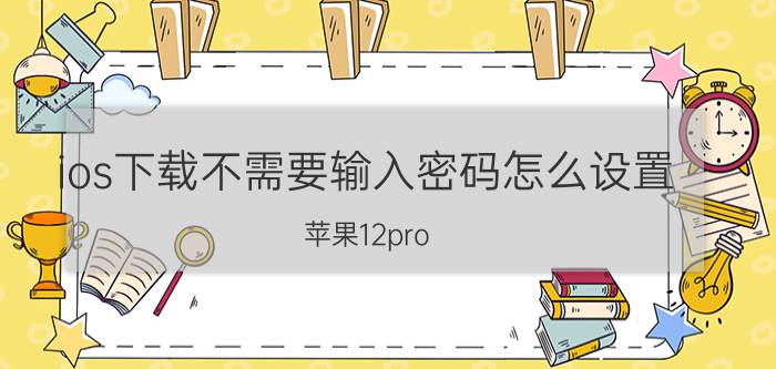 ios下载不需要输入密码怎么设置 苹果12pro max安装应用如何不用密码？